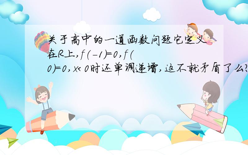 关于高中的一道函数问题它定义在R上,f(-1)=0,f(0)=0,x＜0时还单调递增,这不就矛盾了么?