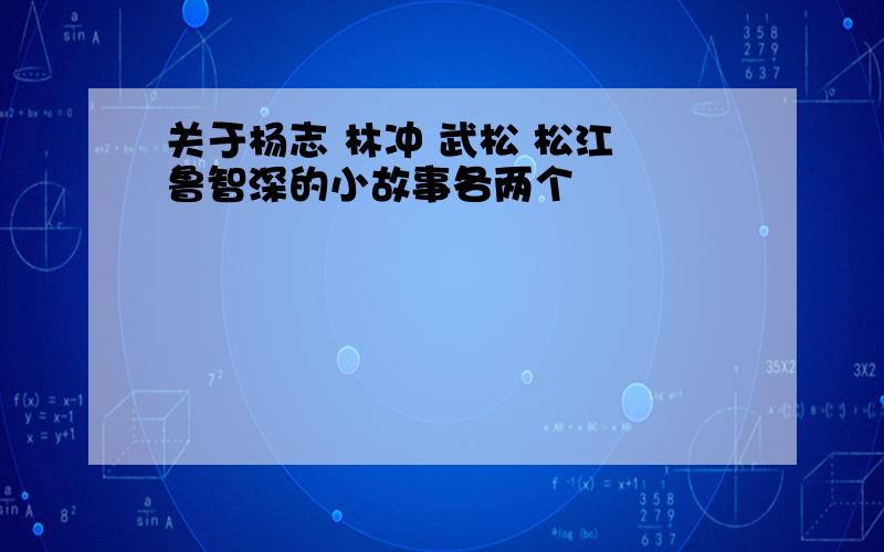 关于杨志 林冲 武松 松江 鲁智深的小故事各两个