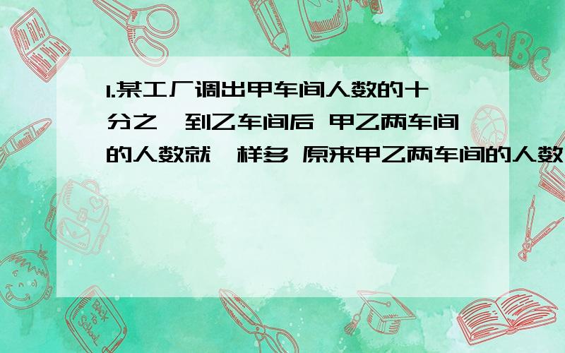 1.某工厂调出甲车间人数的十分之一到乙车间后 甲乙两车间的人数就一样多 原来甲乙两车间的人数比是?2.在圆内做一个最大的长方形,圆面积与正方形面积的比是?