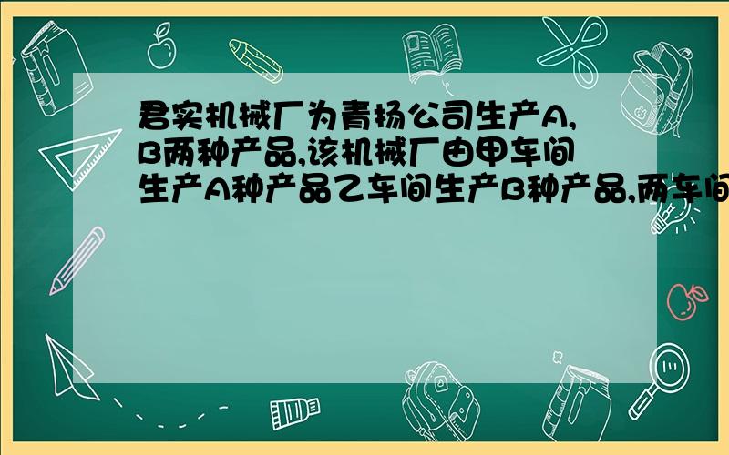 君实机械厂为青扬公司生产A,B两种产品,该机械厂由甲车间生产A种产品乙车间生产B种产品,两车间同时每天生产的A种产品比乙车间每天生产的B种产品多2件,甲车间3天生产的A种产品与乙车间4