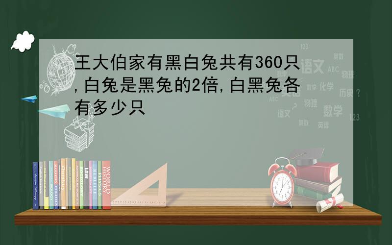 王大伯家有黑白兔共有360只,白兔是黑兔的2倍,白黑兔各有多少只