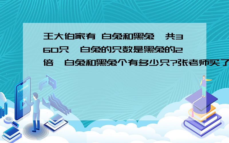 王大伯家有 白兔和黑兔一共360只,白兔的只数是黑兔的2倍,白兔和黑兔个有多少只?张老师买了3本电脑科技，付给售货员50元，找回24.5元。每本科技书多少元？用方程