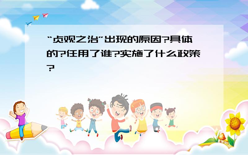 “贞观之治”出现的原因?具体的?任用了谁?实施了什么政策?