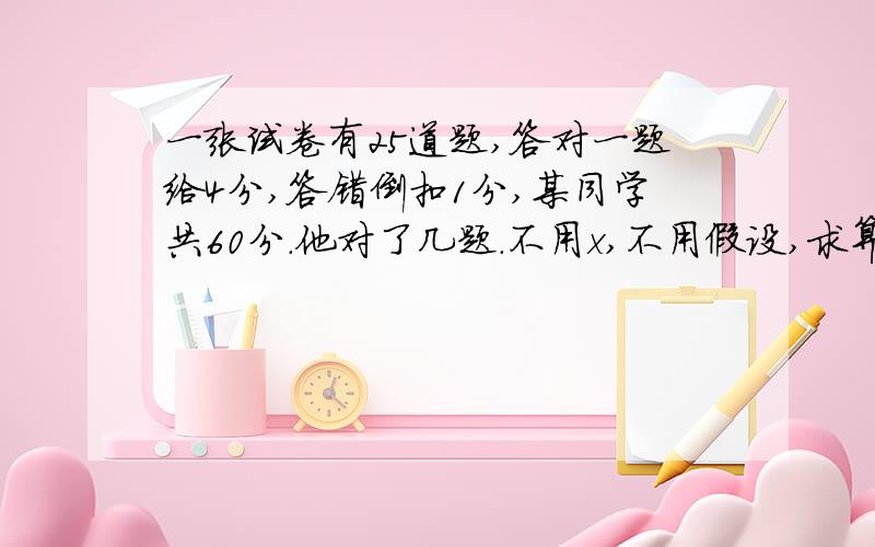 一张试卷有25道题,答对一题给4分,答错倒扣1分,某同学共60分.他对了几题.不用x,不用假设,求算式飞