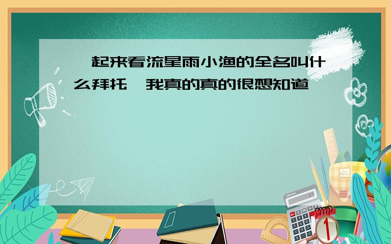 一起来看流星雨小渔的全名叫什么拜托,我真的真的很想知道