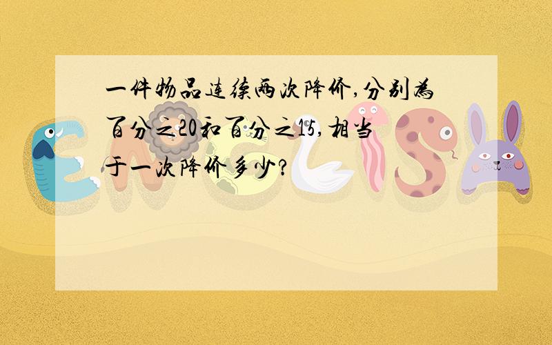 一件物品连续两次降价,分别为百分之20和百分之15,相当于一次降价多少?