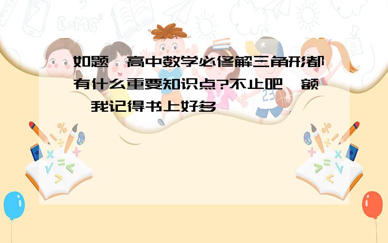 如题,高中数学必修解三角形都有什么重要知识点?不止吧、额、我记得书上好多、