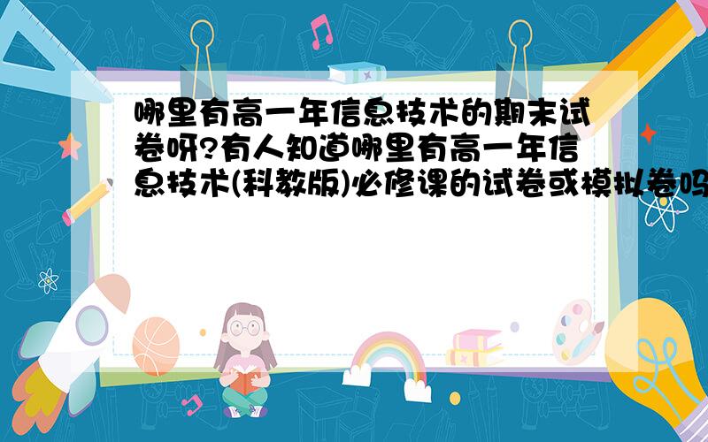 哪里有高一年信息技术的期末试卷呀?有人知道哪里有高一年信息技术(科教版)必修课的试卷或模拟卷吗?