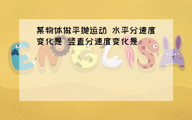 某物体做平抛运动 水平分速度变化是 竖直分速度变化是