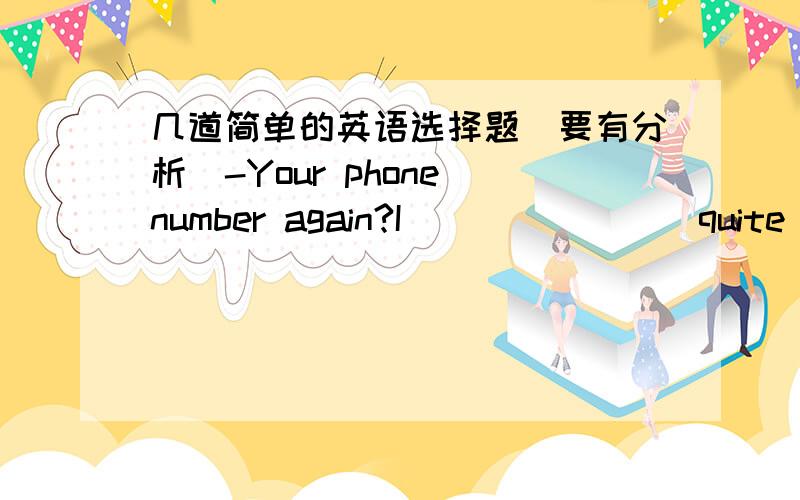 几道简单的英语选择题（要有分析）-Your phone number again?I _______ quite catch it.-It's 95682245A)didn't     B)couldn't     C)don't     D)can't-_______ the sports meet might be put off.-Yes,it all depends on the weather.A)I've been to