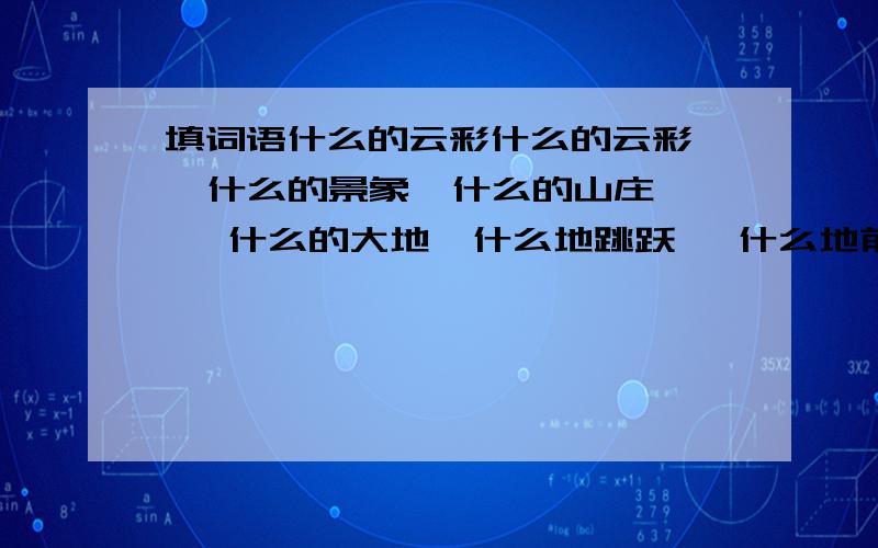 填词语什么的云彩什么的云彩   什么的景象  什么的山庄   什么的大地  什么地跳跃   什么地前进   什么地挥舞   什么地欢呼