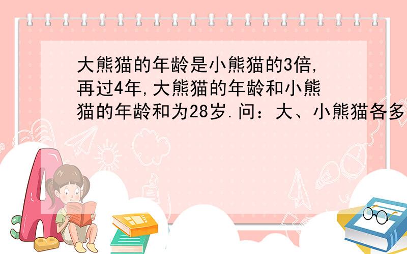 大熊猫的年龄是小熊猫的3倍,再过4年,大熊猫的年龄和小熊猫的年龄和为28岁.问：大、小熊猫各多少岁?