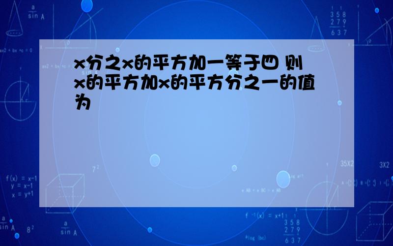 x分之x的平方加一等于四 则x的平方加x的平方分之一的值为