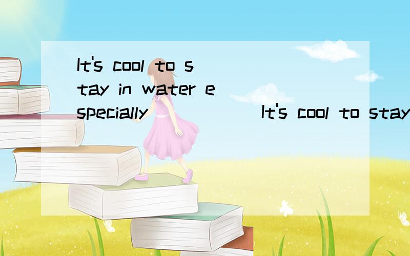 It's cool to stay in water especially______It's cool to stay in water especially_______hot days.