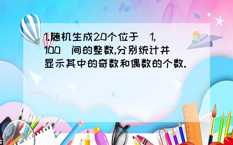 1.随机生成20个位于[1,100]间的整数,分别统计并显示其中的奇数和偶数的个数.