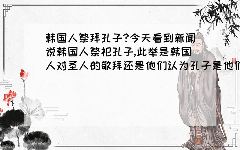 韩国人祭拜孔子?今天看到新闻说韩国人祭祀孔子,此举是韩国人对圣人的敬拜还是他们认为孔子是他们的先祖?