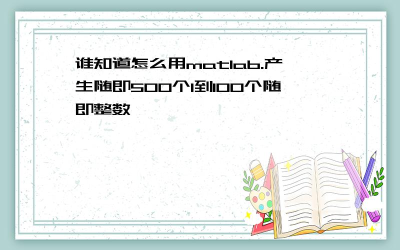 谁知道怎么用matlab.产生随即500个1到100个随即整数
