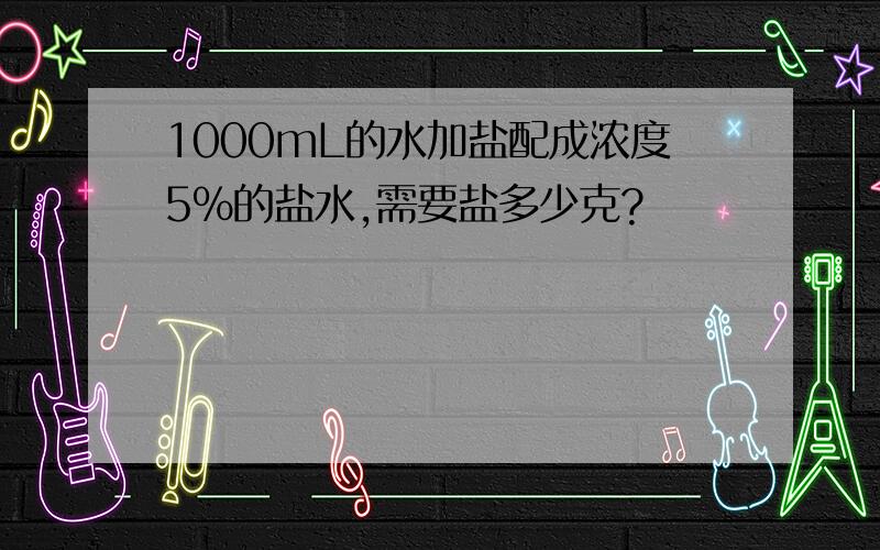 1000mL的水加盐配成浓度5％的盐水,需要盐多少克?