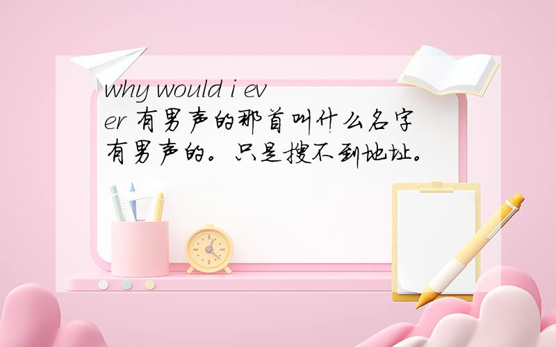 why would i ever 有男声的那首叫什么名字有男声的。只是搜不到地址。