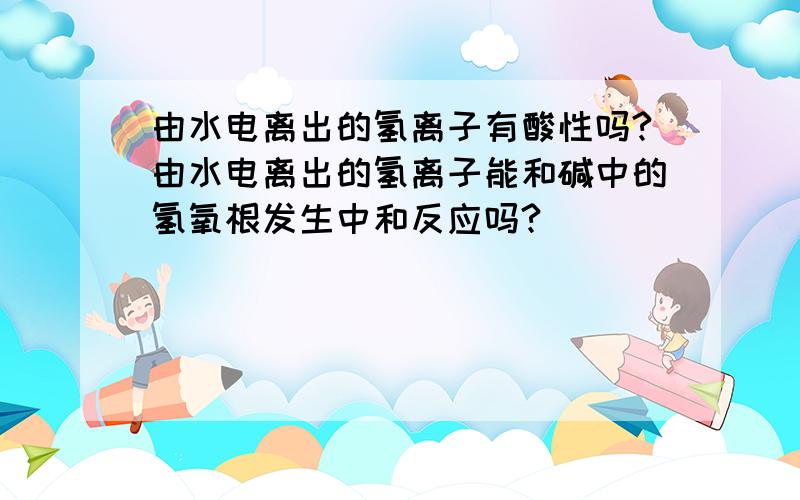 由水电离出的氢离子有酸性吗?由水电离出的氢离子能和碱中的氢氧根发生中和反应吗?