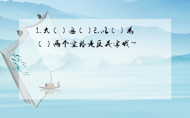 1.大（）无（）2.以（）为（）两个空格是反义字哦~