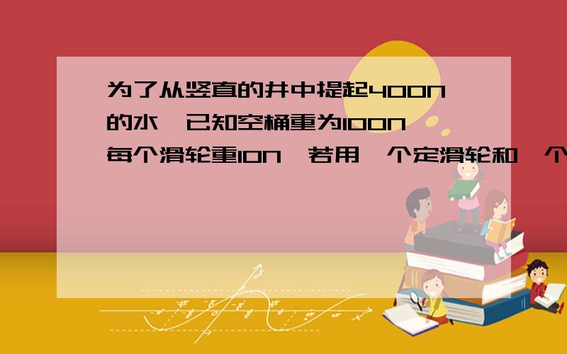 为了从竖直的井中提起400N的水,已知空桶重为100N,每个滑轮重10N,若用一个定滑轮和一个动滑轮组装成滑轮组则所需的最小动力为多少N?