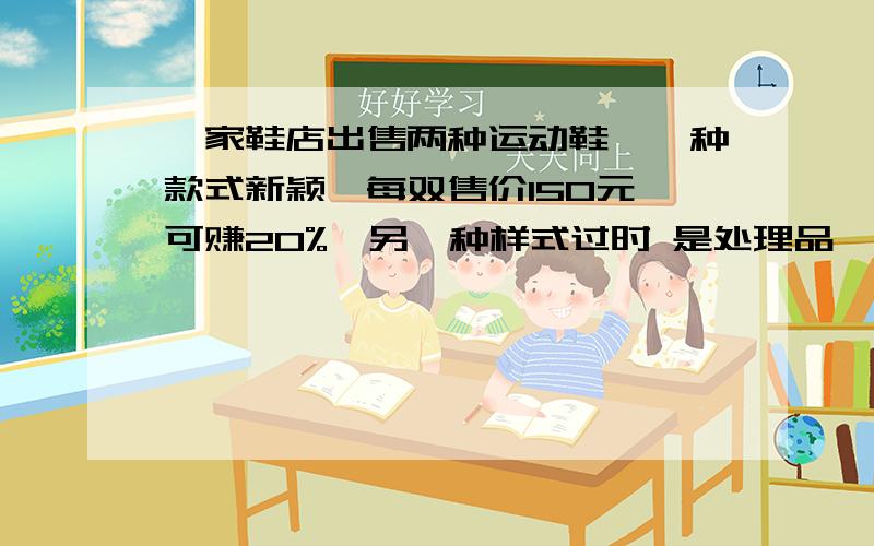 一家鞋店出售两种运动鞋,一种款式新颖,每双售价150元,可赚20%,另一种样式过时 是处理品,降价20％,每双售也是150元,这两种运动鞋各买一双后,是赚钱还是赔钱?如果赚钱赚多少?赔钱赔多少?