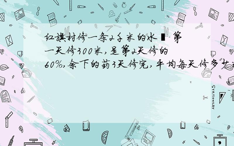 红旗村修一条2千米的水渠 第一天修300米,是第2天修的60%,余下的药3天修完,平均每天修多少米