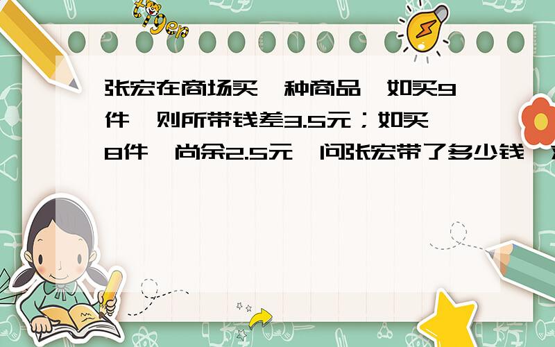 张宏在商场买一种商品,如买9件,则所带钱差3.5元；如买8件,尚余2.5元,问张宏带了多少钱,求方程全过程