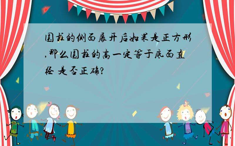 圆柱的侧面展开后如果是正方形,那么圆柱的高一定等于底面直径 是否正确?