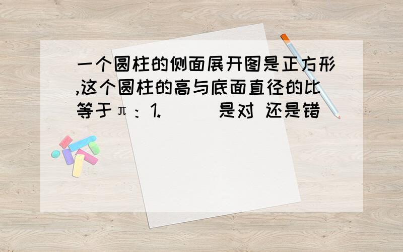 一个圆柱的侧面展开图是正方形,这个圆柱的高与底面直径的比等于π：1.（ ) 是对 还是错