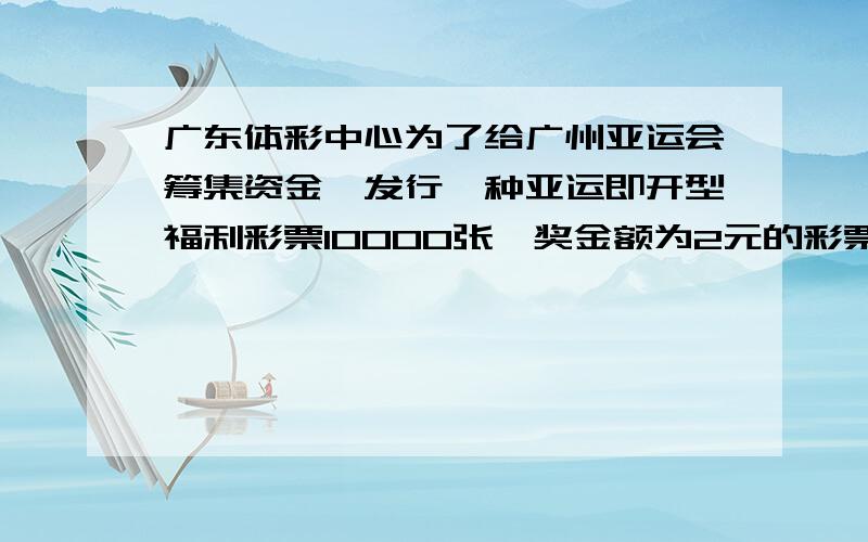 广东体彩中心为了给广州亚运会筹集资金,发行一种亚运即开型福利彩票10000张,奖金额为2元的彩票1000张,其中中奖金额为2元的彩票1000张,10元的彩票300张,50元的100张,100元的50张,1000元的5张,甲买