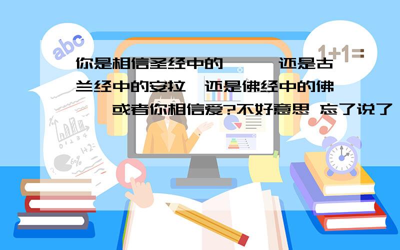 你是相信圣经中的耶稣、还是古兰经中的安拉、还是佛经中的佛陀,或者你相信爱?不好意思 忘了说了 我本来是想求翻译 你们的回答也有用！