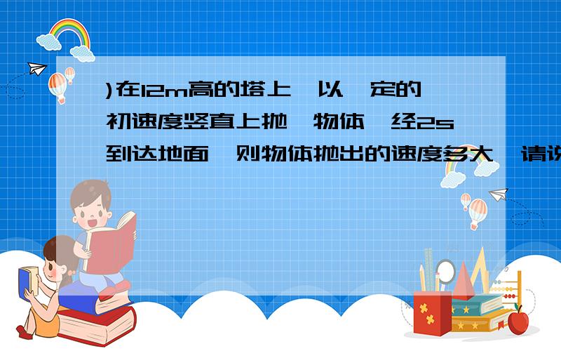 )在12m高的塔上,以一定的初速度竖直上抛一物体,经2s到达地面,则物体抛出的速度多大,请说明代入公式的理由,最好画图,位移为什么是-12