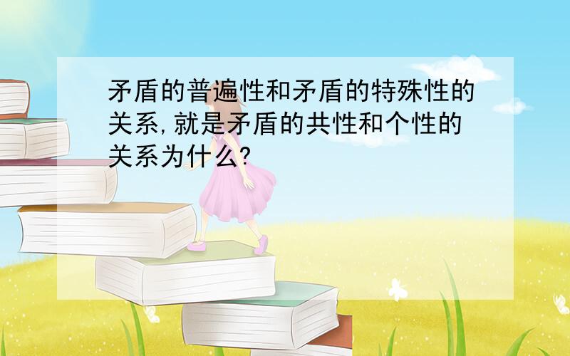 矛盾的普遍性和矛盾的特殊性的关系,就是矛盾的共性和个性的关系为什么?