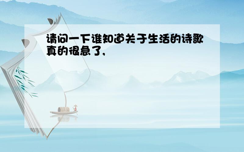 请问一下谁知道关于生活的诗歌真的很急了,