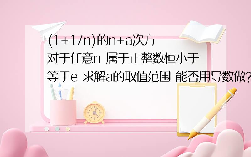 (1+1/n)的n+a次方 对于任意n 属于正整数恒小于等于e 求解a的取值范围 能否用导数做?