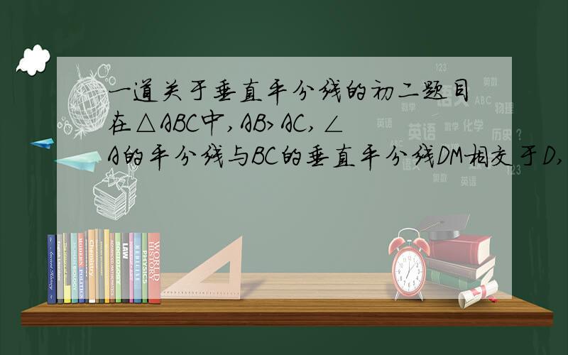 一道关于垂直平分线的初二题目在△ABC中,AB>AC,∠A的平分线与BC的垂直平分线DM相交于D,过D点作DE⊥AB于E,作DF⊥AC于F.求证：BE=CF.        急用!