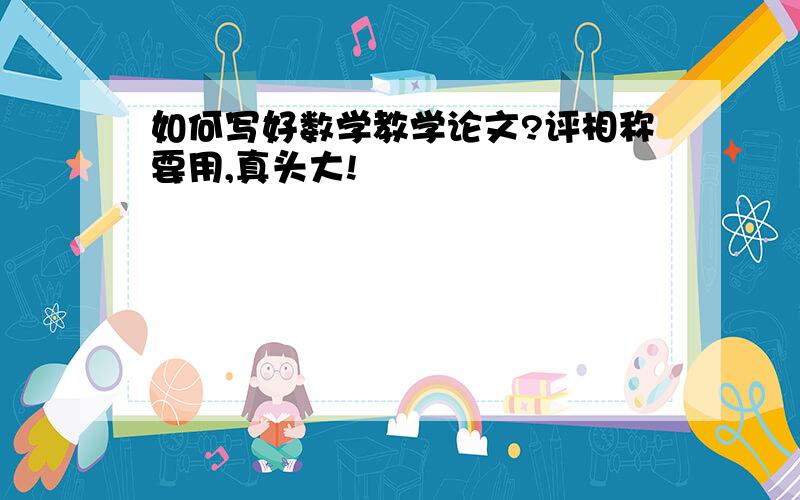 如何写好数学教学论文?评相称要用,真头大!