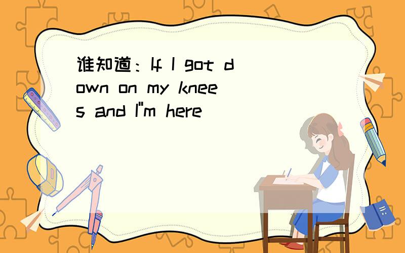 谁知道：If I got down on my knees and I''m here