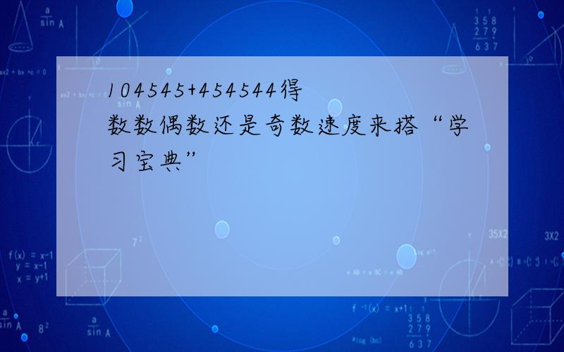 104545+454544得数数偶数还是奇数速度来搭“学习宝典”