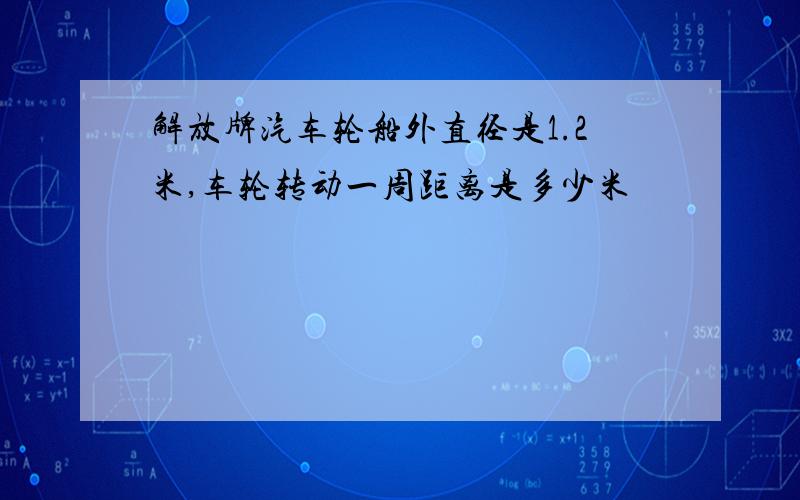 解放牌汽车轮船外直径是1.2米,车轮转动一周距离是多少米