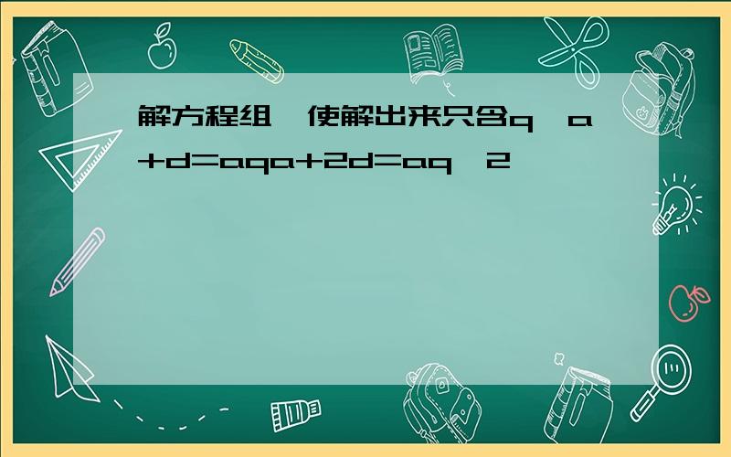 解方程组,使解出来只含q{a+d=aqa+2d=aq^2