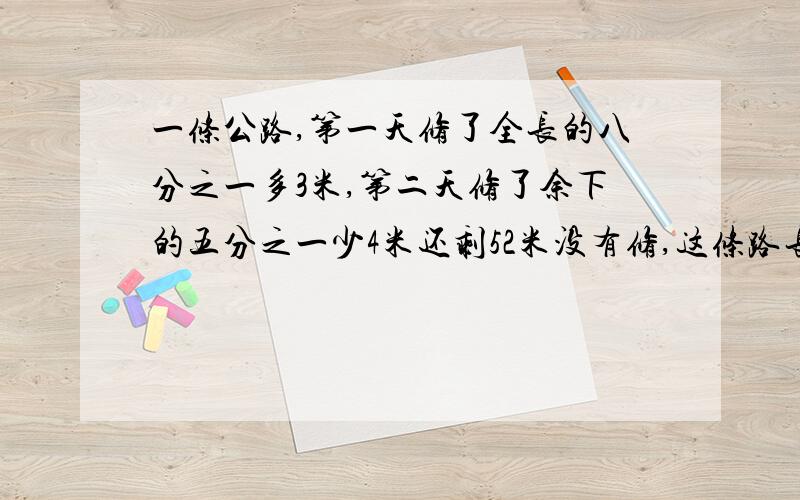 一条公路,第一天修了全长的八分之一多3米,第二天修了余下的五分之一少4米还剩52米没有修,这条路长多少米