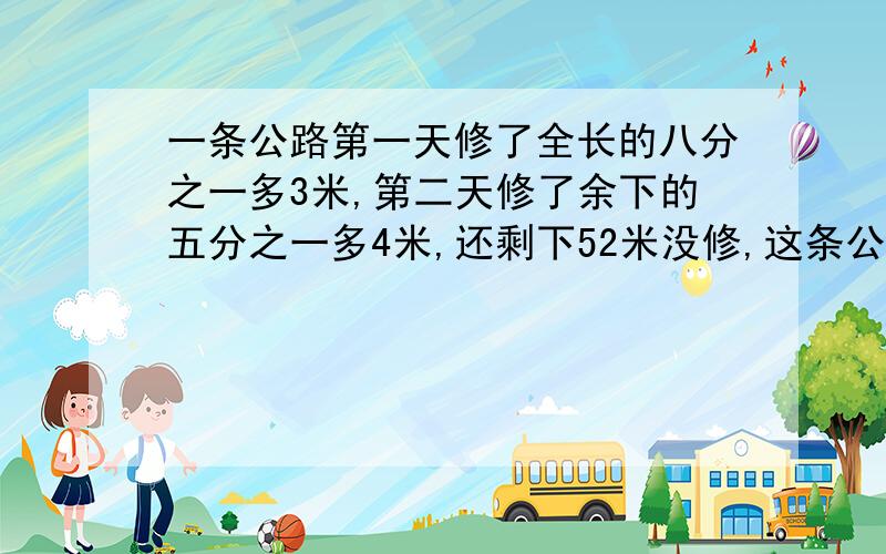 一条公路第一天修了全长的八分之一多3米,第二天修了余下的五分之一多4米,还剩下52米没修,这条公路长几米