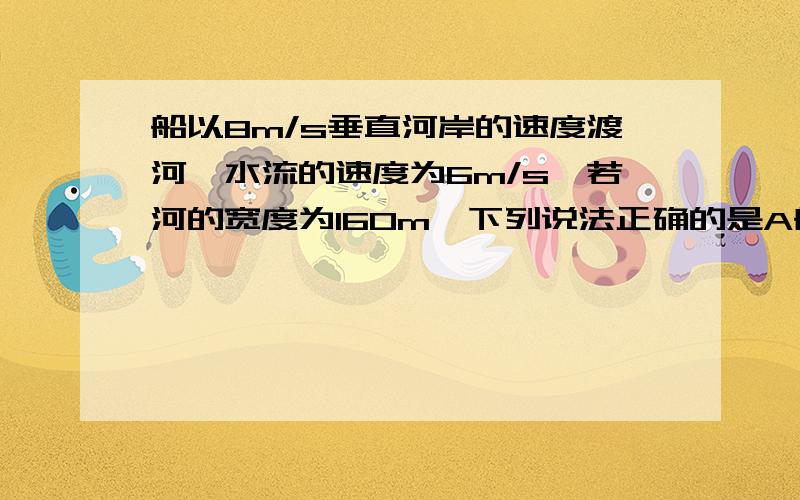 船以8m/s垂直河岸的速度渡河,水流的速度为6m/s,若河的宽度为160m,下列说法正确的是A船能垂直到达对岸B船不能垂直到达对岸C船需16s才能到达对岸D船登陆的地点离出发点的距离是160m