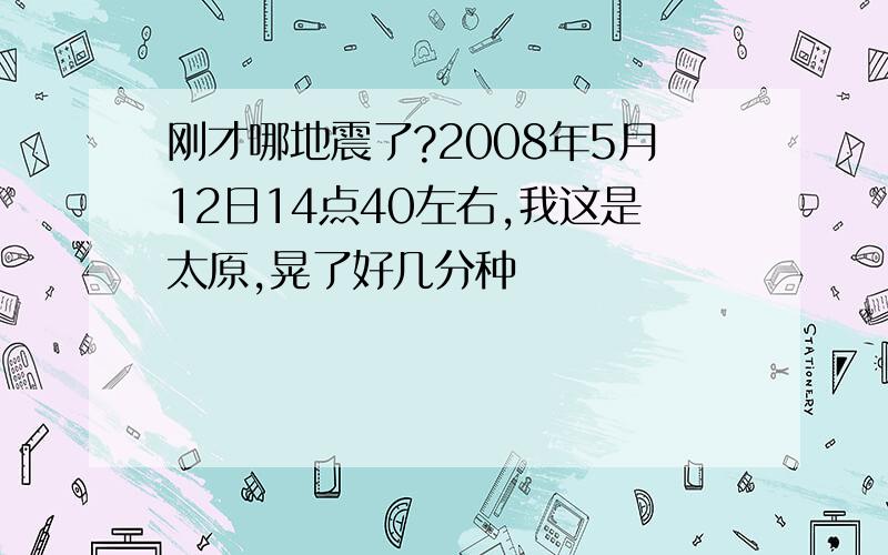 刚才哪地震了?2008年5月12日14点40左右,我这是太原,晃了好几分种