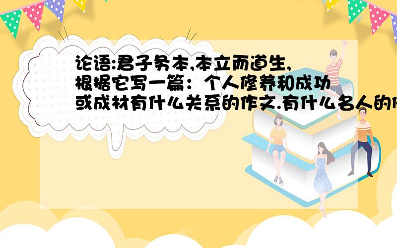 论语:君子务本,本立而道生,根据它写一篇：个人修养和成功或成材有什么关系的作文.有什么名人的例子?