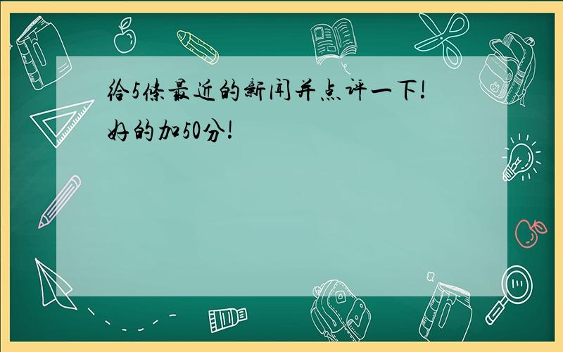 给5条最近的新闻并点评一下!好的加50分!