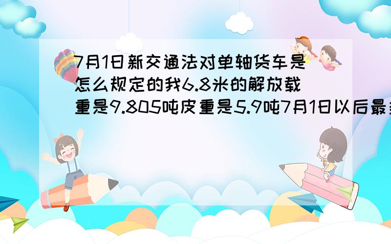 7月1日新交通法对单轴货车是怎么规定的我6.8米的解放载重是9.805吨皮重是5.9吨7月1日以后最多能拉多少吨